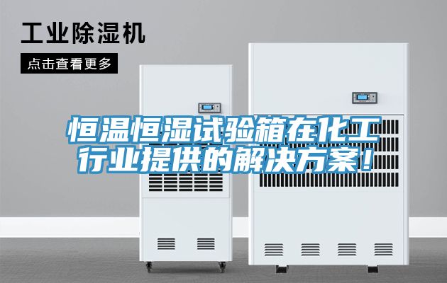 恒溫恒濕試驗箱在化工行業提供的解決方案！