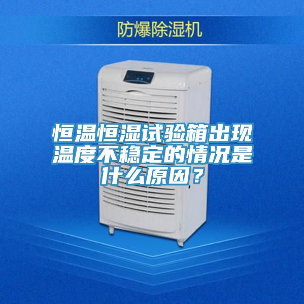 恒溫恒濕試驗箱出現溫度不穩定的情況是什麽原因？