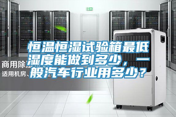 恒溫恒濕試驗箱最低濕度能做到多少，一般汽車行業用多少？