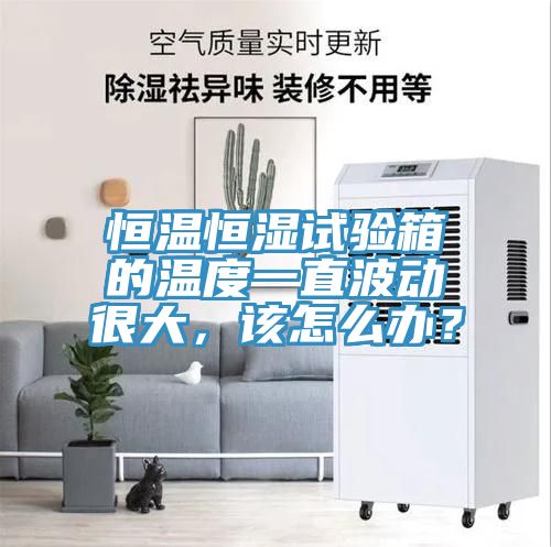 恒溫恒濕試驗箱的溫度一直波動很大，該怎麽辦？