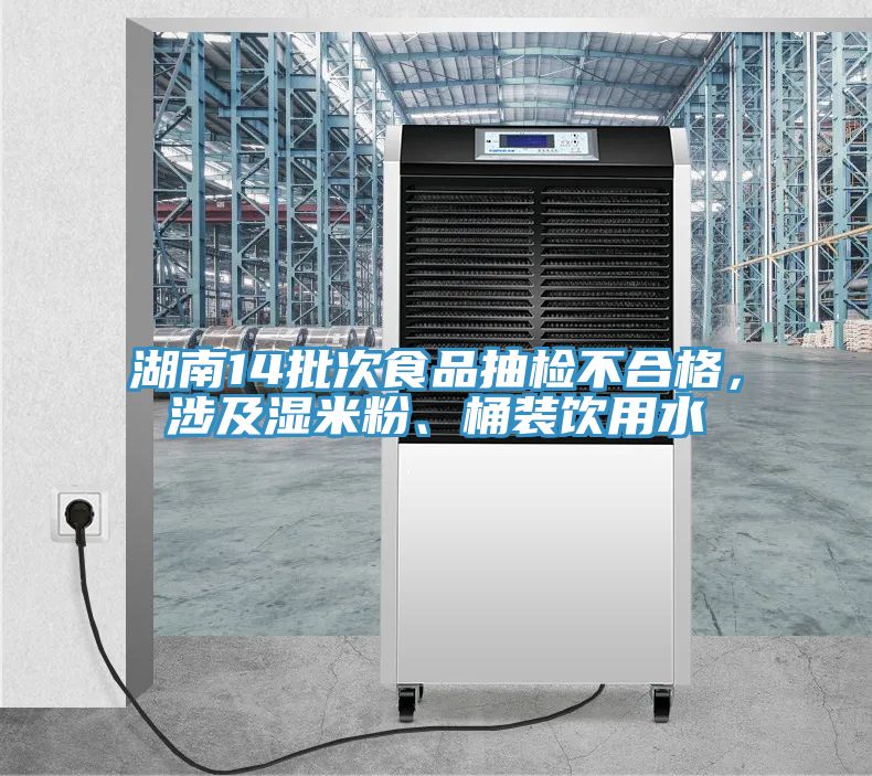 湖南14批次食品抽檢不合格，涉及濕米粉、桶裝飲用水