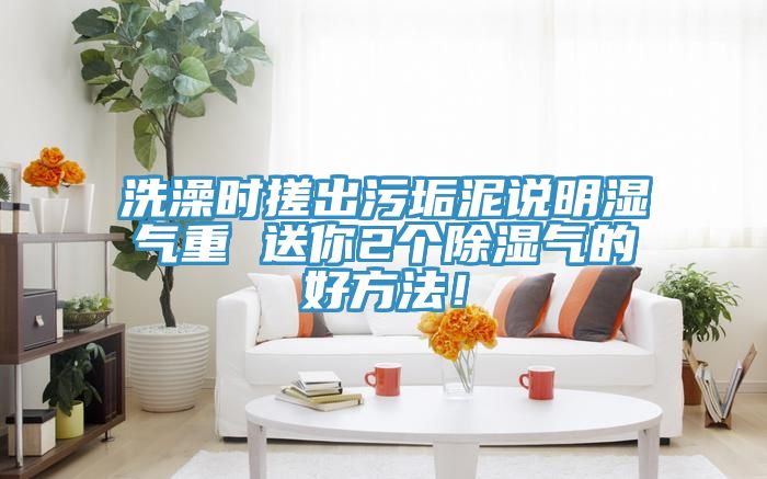 洗澡時搓出汙垢泥說明濕氣重 送你2個除濕氣的好方法！