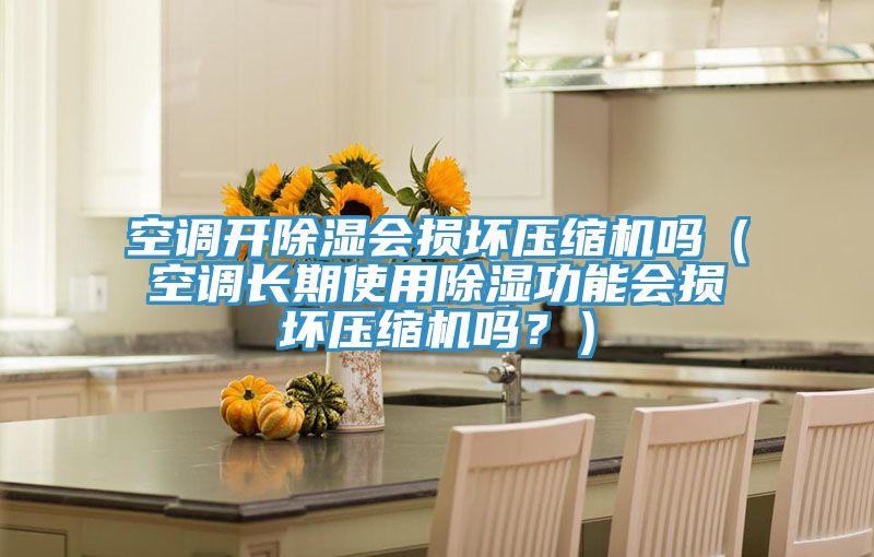 空調開除濕會損壞壓縮機嗎（空調長期使用除濕功能會損壞壓縮機嗎？）