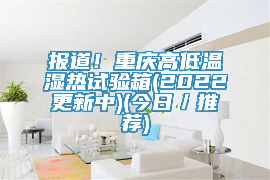報道！重慶高低溫濕熱試驗箱(2022更新中)(今日／推薦)
