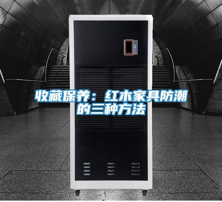 收藏保養：紅木家具防潮的三種方法