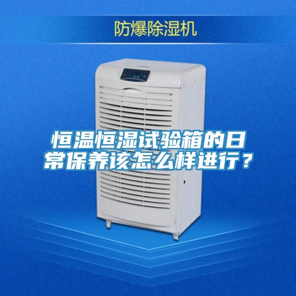 恒溫恒濕試驗箱的日常保養該怎麽樣進行？