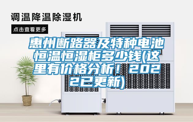 惠州斷路器及特種電池恒溫恒濕櫃多少錢(這裏有價格分析！2022已更新)