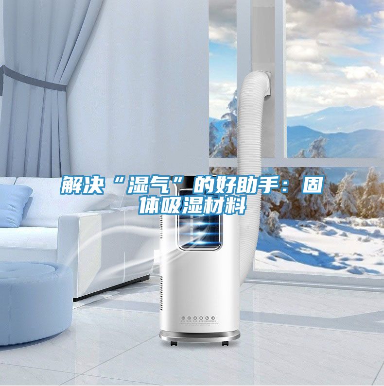 解決“濕氣”的好助手：固體吸濕材料