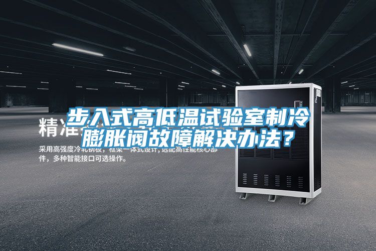 步入式高低溫試驗室製冷膨脹閥故障解決辦法？