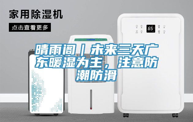 晴雨閣｜未來三天廣東暖濕為主，注意防潮防滑