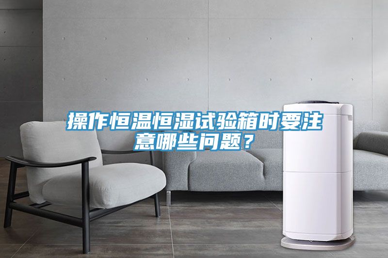 操作恒溫恒濕試驗箱時要注意哪些問題？