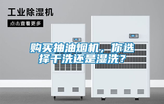 購買抽油煙機，你選擇幹洗還是濕洗？
