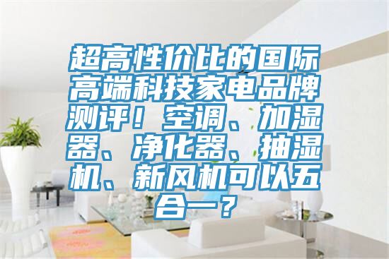 超高性價比的國際高端科技家電品牌測評！空調、加濕器、淨化器、抽濕機、新風機可以五合一？