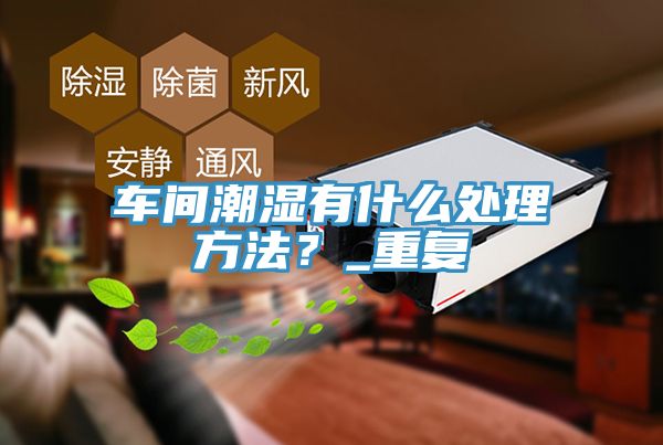 車間潮濕有什麽處理方法？_重複