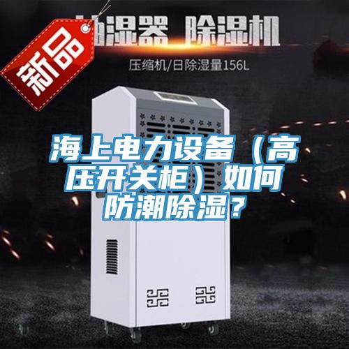 海上電力設備（高壓開關櫃）如何防潮除濕？