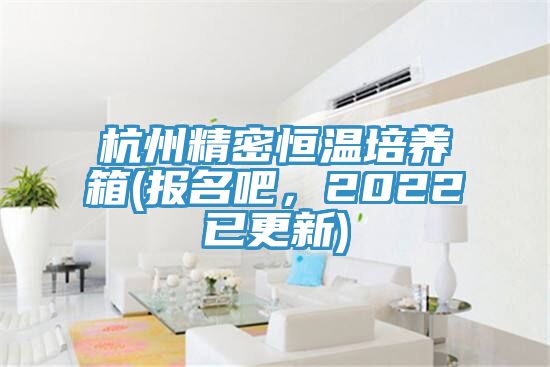杭州精密恒溫培養箱(報名吧，2022已更新)