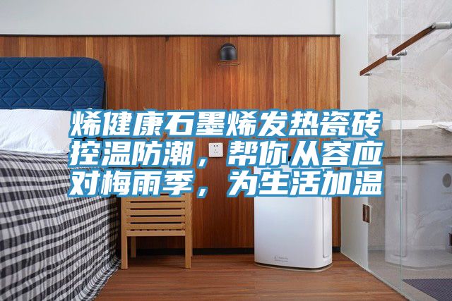 烯健康石墨烯發熱瓷磚控溫防潮，幫你從容應對梅雨季，為生活加溫