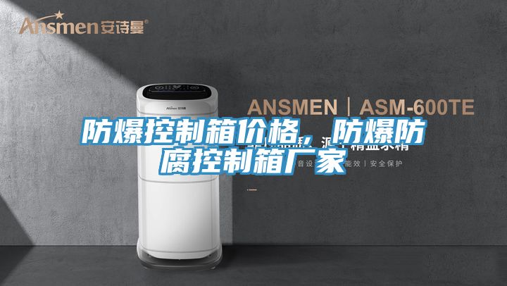 防爆控製箱價格，防爆防腐控製箱廠家