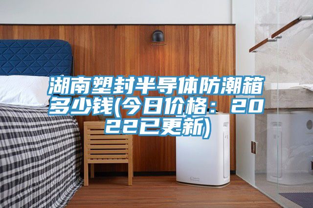 湖南塑封半導體防潮箱多少錢(今日價格：2022已更新)