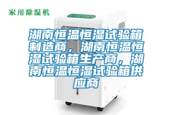 湖南恒溫恒濕試驗箱製造商，湖南恒溫恒濕試驗箱生產商，湖南恒溫恒濕試驗箱供應商