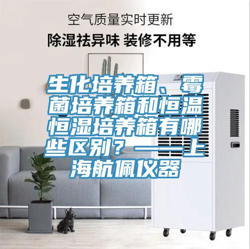 生化培養箱、黴菌培養箱和恒溫恒濕培養箱有哪些區別？——上海航佩儀器