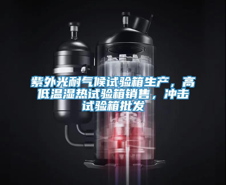 紫外光耐氣候試驗箱生產，高低溫濕熱試驗箱銷售，衝擊試驗箱批發