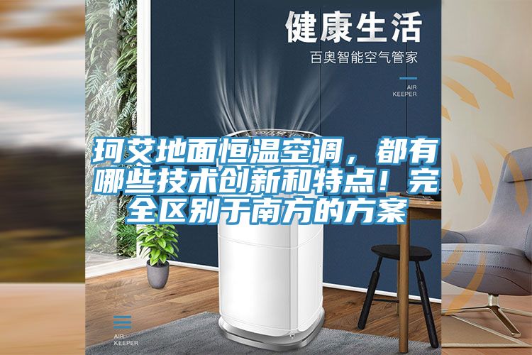 珂艾地麵恒溫空調，都有哪些技術創新和特點！完全區別於南方的方案