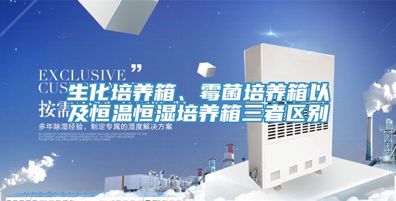 生化培養箱、黴菌培養箱以及恒溫恒濕培養箱三者區別