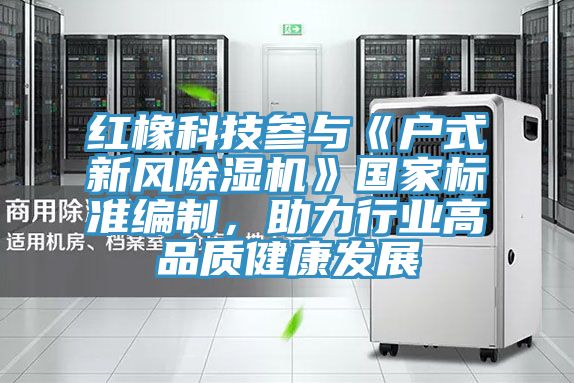 紅橡科技參與《戶式新風草莓小视频黄色》國家標準編製，助力行業高品質健康發展