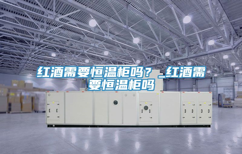 紅酒需要恒溫櫃嗎？_紅酒需要恒溫櫃嗎